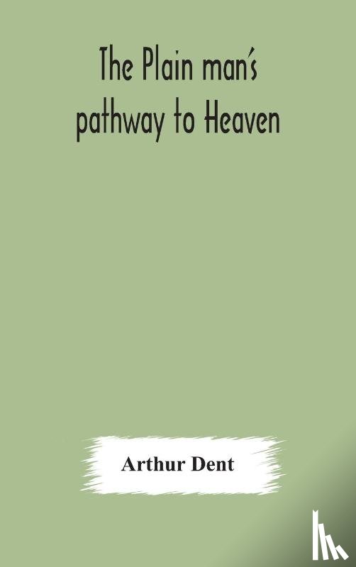 Dent, Arthur - The plain man's pathway to Heaven, wherein every man may clearly see whether he shall be saved or damned, with a table of all the principal matters, and three prayers necessary to be used in private families, hereunto added