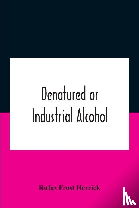 Frost Herrick, Rufus - Denatured Or Industrial Alcohol; A Treatise On The History, Manufacture, Composition, Uses, And Possibilities Of Industrial Alcohol In The Various Countries Permitting Its Use And The Laws And Regulations Governing The Same, Including The United Sta