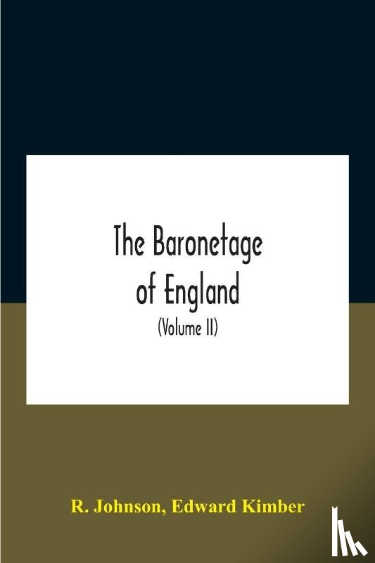 Johnson, R, Kimber, Edward - The Baronetage Of England, Containing A Genealogical And Historical Account Of All The English Baronets Now Existing, With Their Descents, Marriages, And Memorable Actions Both In War And Peace. Collected From Authentic Manuscripts, Records, Old Wil