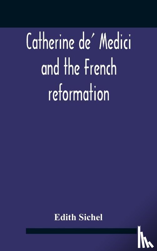 Sichel, Edith - Catherine De' Medici And The French Reformation