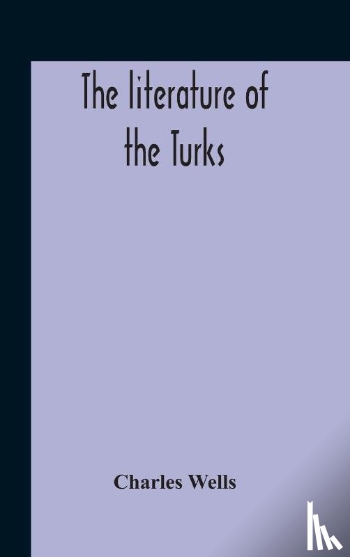 Wells, Charles - The Literature Of The Turks. A Turkish Chrestomathy Consisting Of Extracts In Turkish From The Best Turkish Authors (Historians, Novelists, Dramatists) With Interlinear And Free Translations In English, Biographical And Grammatical Notes And Facsimi