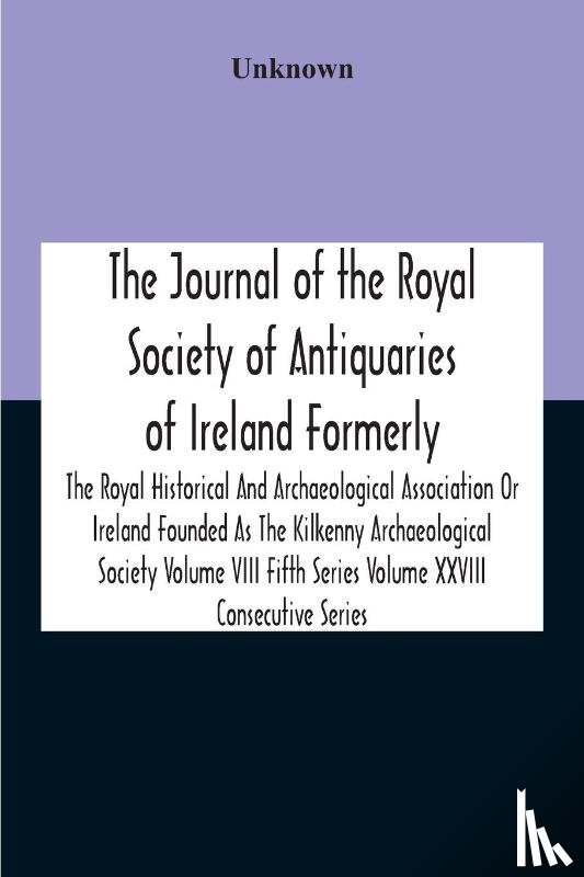 Unknown - The Journal Of The Royal Society Of Antiquaries Of Ireland Formerly The Royal Historical And Archaeological Association Or Ireland Founded As The Kilkenny Archaeological Society Volume Viii Fifth Series Volume Xxviii Consecutive Series