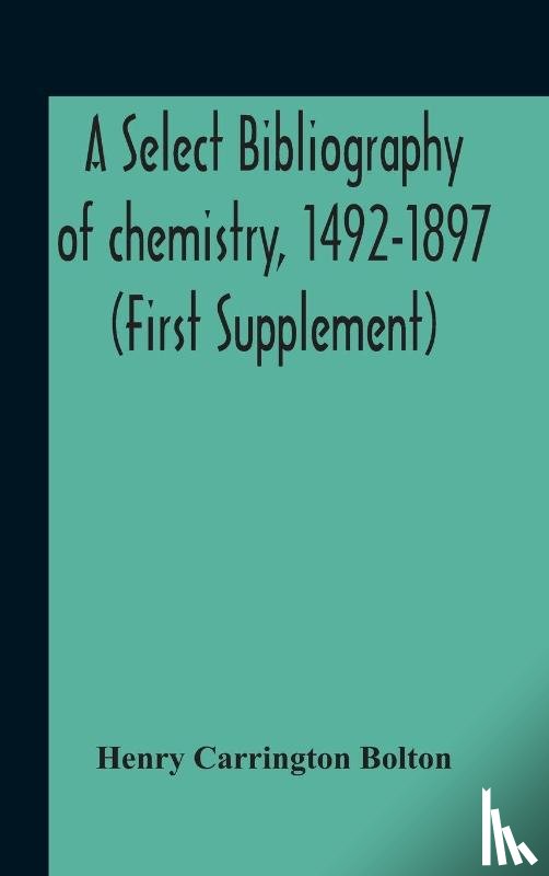 Carrington Bolton, Henry - A Select Bibliography Of Chemistry, 1492-1897 (First Supplement)