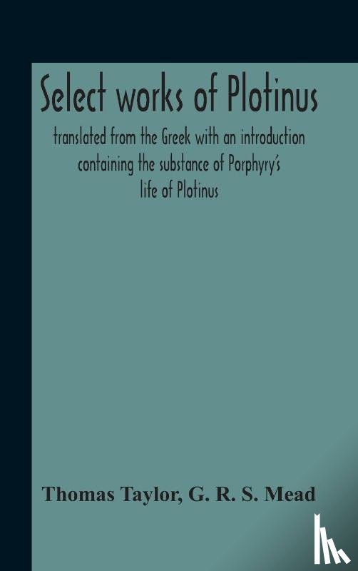 Taylor, Thomas, R S Mead, G - Select Works Of Plotinus; Translated From The Greek With An Introduction Containing The Substance Of Porphyry'S Life Of Plotinus