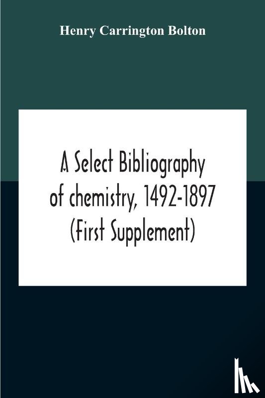 Carrington Bolton, Henry - A Select Bibliography Of Chemistry, 1492-1897 (First Supplement)