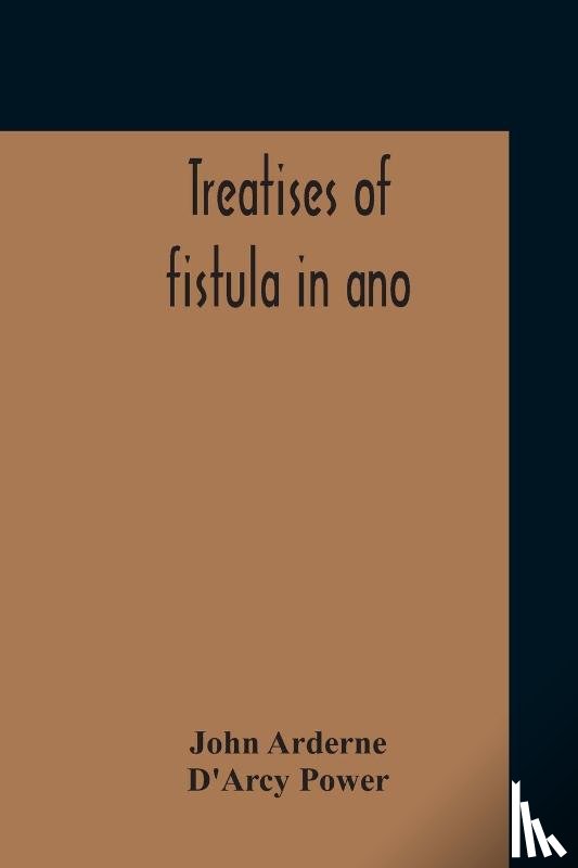 Arderne, John, Power, D'Arcy - Treatises Of Fistula In Ano, Haemorrhoids And Clysters From An Early Fifteenth-Century Manuscript Translation Edited With Introduction, Notes, Etc