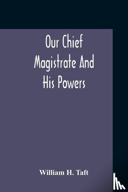 H Taft, William - Our Chief Magistrate And His Powers