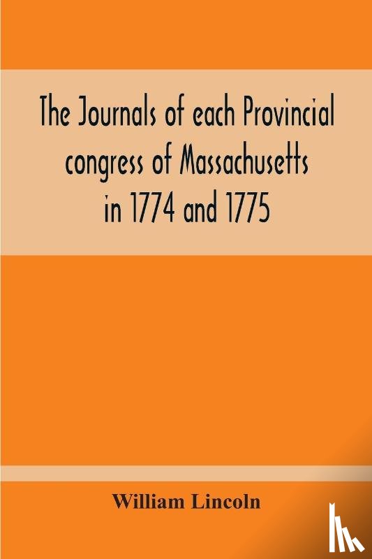 Lincoln, William - The Journals Of Each Provincial Congress Of Massachusetts In 1774 And 1775, And Of The Committee Of Safety, With An Appendix, Containing The Proceedings Of The County Conventions--Narratives Of The Events Of The Nineteenth Of April, 1775--Papers Rel