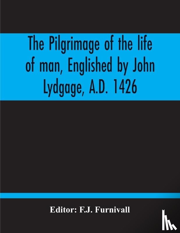  - The Pilgrimage Of The Life Of Man, Englished By John Lydgage, A.D. 1426, From The French Of Guillaume De Deguileville, A.D. 1330, 1355.