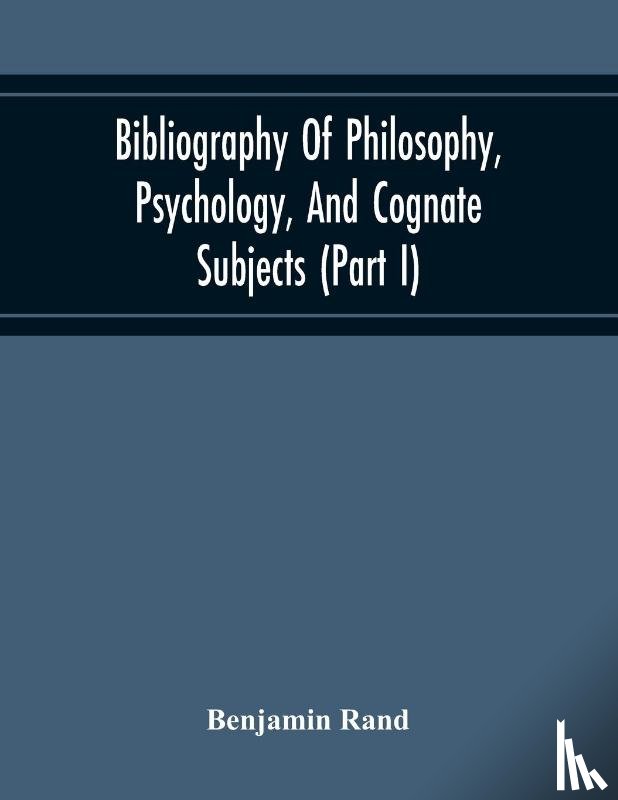 Rand Benjamin Rand - Bibliography Of Philosophy, Psychology, And Cognate Subjects (Part I)