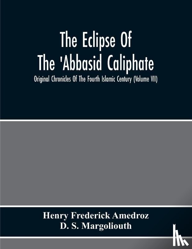 Frederick Amedroz, Henry, S Margoliouth, D - The Eclipse Of The 'Abbasid Caliphate; Original Chronicles Of The Fourth Islamic Century (Volume Vii)