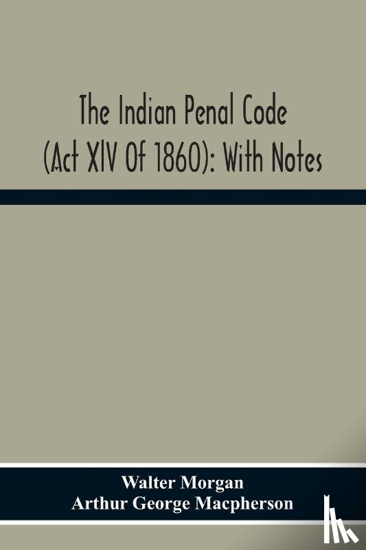 Morgan, Walter, George MacPherson, Arthur - The Indian Penal Code (Act Xlv Of 1860)