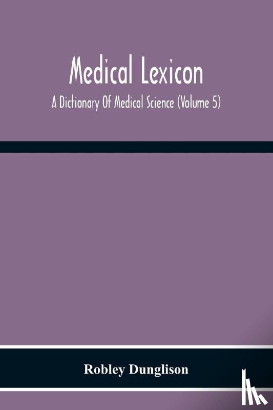 Dunglison, Robley - Medical Lexicon. A Dictionary Of Medical Science; Containing A Concise Explanation Of The Various Subjects And Terms Of Physiology, Pathology, Hygiene, Therapeutics, Pharmacology, Obstetrics, Medical Jurisprudence, &C., With The French And Other Syn