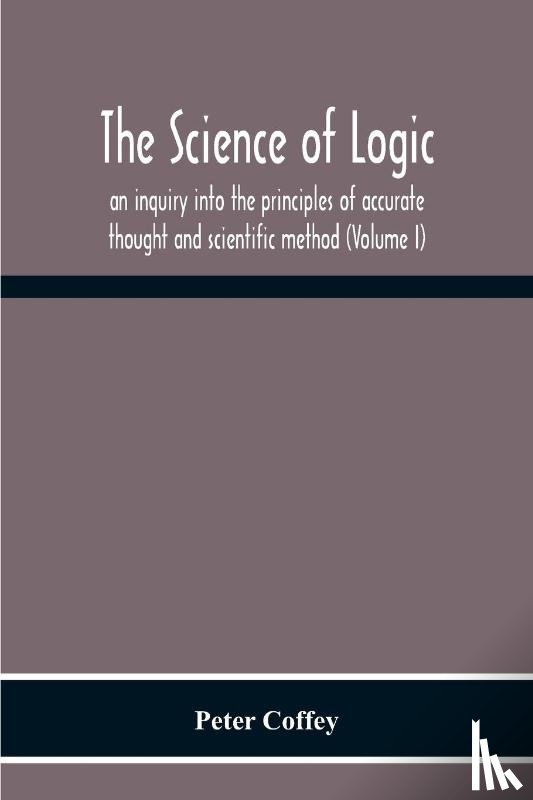 Coffey, Peter - The Science Of Logic; An Inquiry Into The Principles Of Accurate Thought And Scientific Method (Volume I)