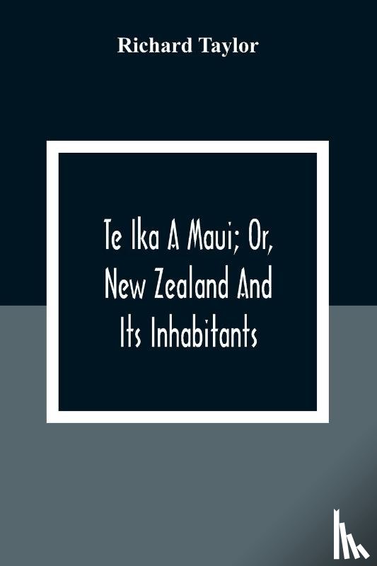 Taylor, Richard - Te Ika A Maui; Or, New Zealand And Its Inhabitants; Illustrating The Origin, Manners, Customs, Mythology, Religion, Rites, Songs, Proverbs, Fables And Language Of The Maori And Polynesian Races In General;Together With The Geology, Natural History, 