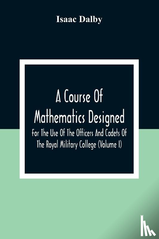 Dalby, Isaac - A Course Of Mathematics Designed For The Use Of The Officers And Cadets Of The Royal Military College (Volume I)