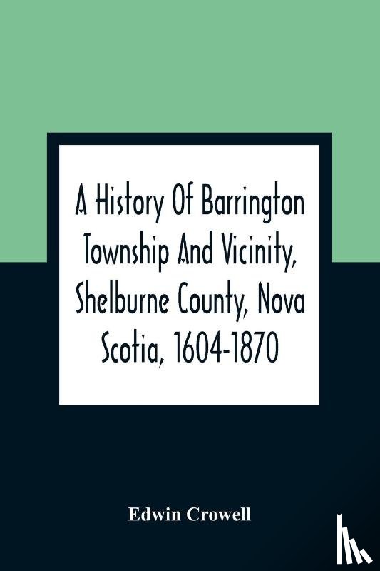 Crowell, Edwin - A History Of Barrington Township And Vicinity, Shelburne County, Nova Scotia, 1604-1870; With A Biographical And Genealogical Appendix