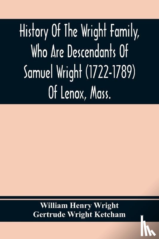 Henry Wright, William, Wright Ketcham, Gertrude - History Of The Wright Family, Who Are Descendants Of Samuel Wright (1722-1789) Of Lenox, Mass., With Lineage Back To Thomas Wright (1610-1670) Of Wetherfield, Conn., (Emigrated 1640), Showing A Direct Line To John Wright, Lord Of Kelvedon Hall, Esse