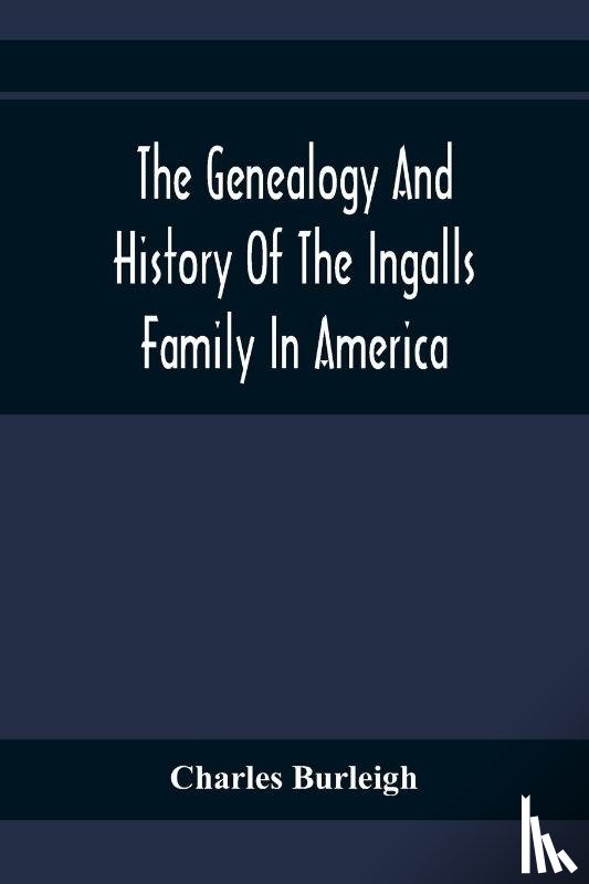 Burleigh, Charles - The Genealogy And History Of The Ingalls Family In America; Giving The Descendants Of Edmund Ingalls Who Settled At Lynn, Mass. In 1629