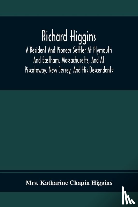 Katharine Chapin Higgins, Mrs - Richard Higgins; A Resident And Pioneer Settler At Plymouth And Eastham, Massachusetts, And At Piscataway, New Jersey, And His Descendants