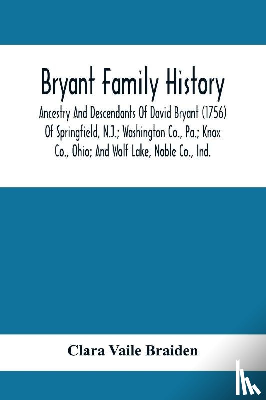 Vaile Braiden, Clara - Bryant Family History; Ancestry And Descendants Of David Bryant (1756) Of Springfield, N.J.; Washington Co., Pa.; Knox Co., Ohio; And Wolf Lake, Noble Co., Ind.