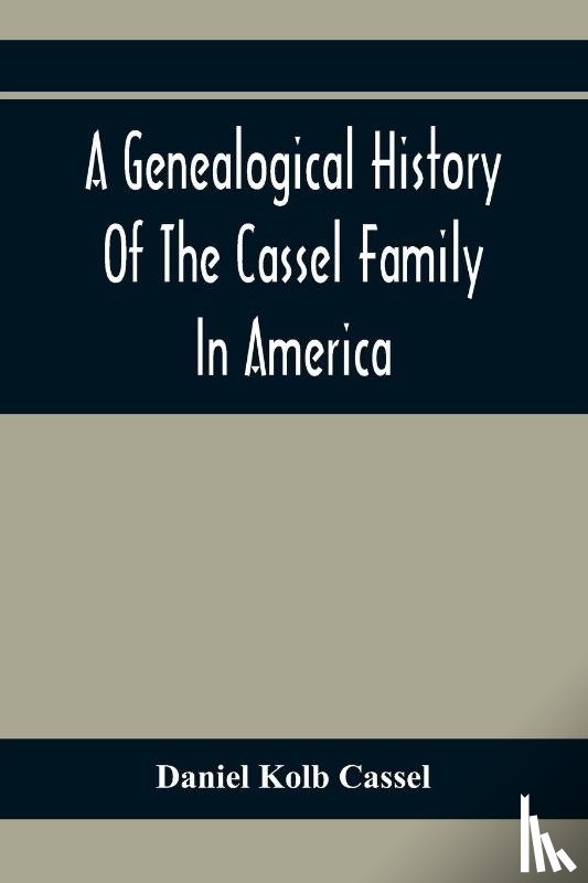 Kolb Cassel, Daniel - A Genealogical History Of The Cassel Family In America; Being The Descendants Of Julius Kassel Or Yelles Cassel, Of Kriesheim, Baden, Germany
