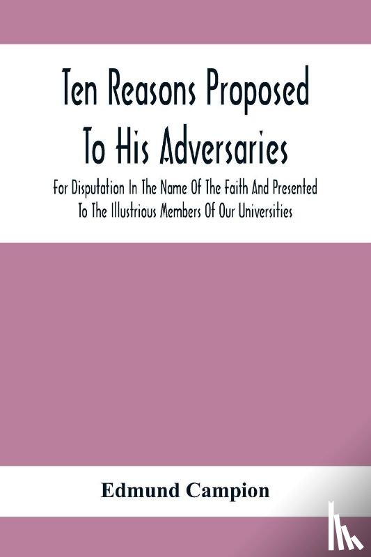 Campion, Edmund - Ten Reasons Proposed To His Adversaries For Disputation In The Name Of The Faith And Presented To The Illustrious Members Of Our Universities