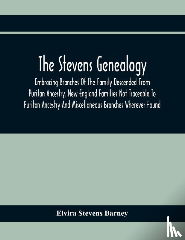 Stevens Barney, Elvira - The Stevens Genealogy; Embracing Branches Of The Family Descended From Puritan Ancestry, New England Families Not Traceable To Puritan Ancestry And Miscellaneous Branches Wherever Found