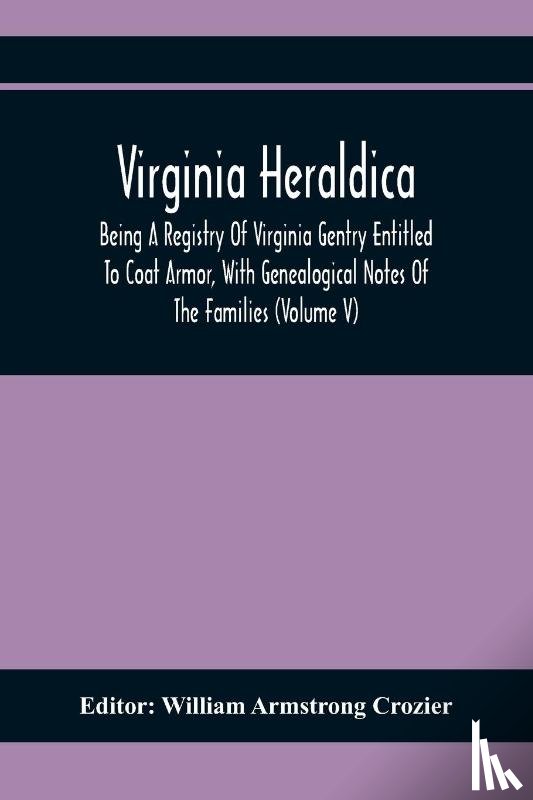  - Virginia Heraldica; Being A Registry Of Virginia Gentry Entitled To Coat Armor, With Genealogical Notes Of The Families (Volume V)