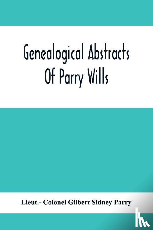 Colonel Gilbert Sidney Parry, Lieut - - Genealogical Abstracts Of Parry Wills, Proved In The Prerogative Court Of Canterbury Down To 1810 With The Administrations For The Same Period
