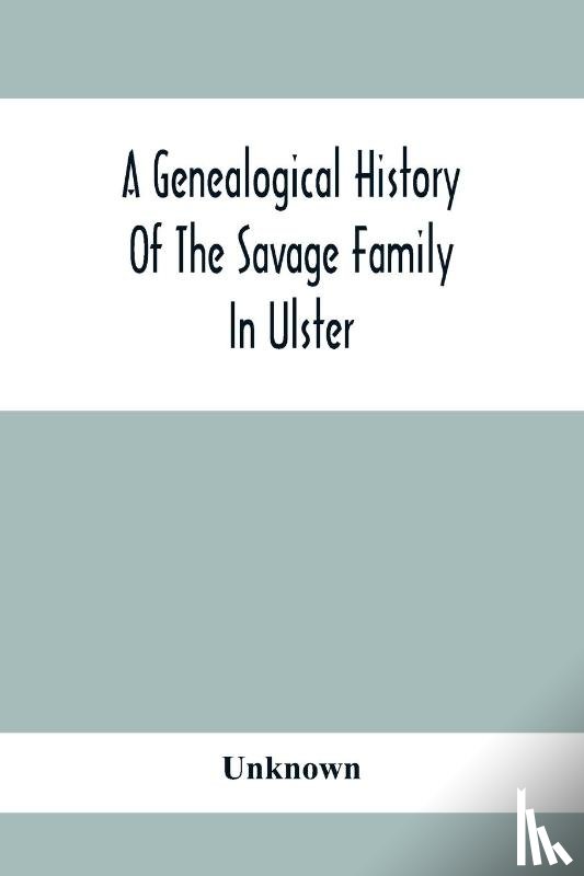Unknown - A Genealogical History Of The Savage Family In Ulster; Being A Revision And Enlargement Of Certain Chapters Of The Savages Of The Ards,