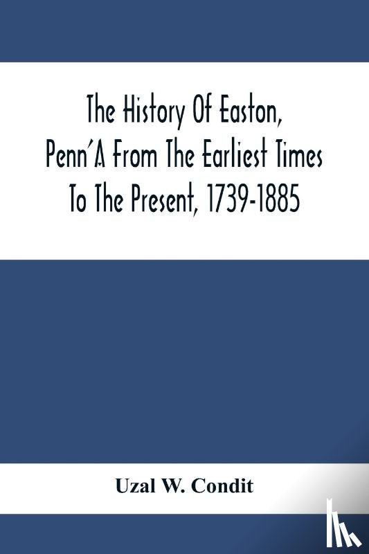 W Condit, Uzal - The History Of Easton, Penn'A From The Earliest Times To The Present, 1739-1885