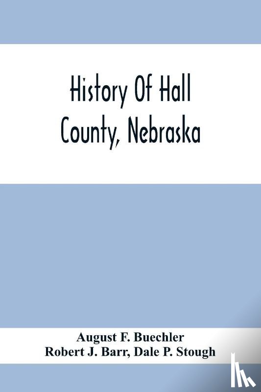 F Buechler, August, J Barr, Robert - History Of Hall County, Nebraska; A Narrative Of The Past With Special Emphasis Upon The Pioneer Period Of The County'S History, And Chronological Presentation Of Its Social, Commercial, Educational, Religious, And Civic Development From The Early D