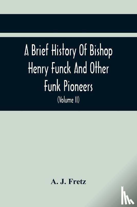J Fretz, A - A Brief History Of Bishop Henry Funck And Other Funk Pioneers, And A Complete Genealogical Family Register, With Biographies Of Their Descendants From The Earliest Available Records To The Present Time (Volume Ii)