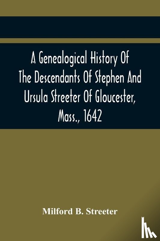 B Streeter, Milford - A Genealogical History Of The Descendants Of Stephen And Ursula Streeter Of Gloucester, Mass., 1642, Afterwards Of Charlestown, Mass., 1644-1652