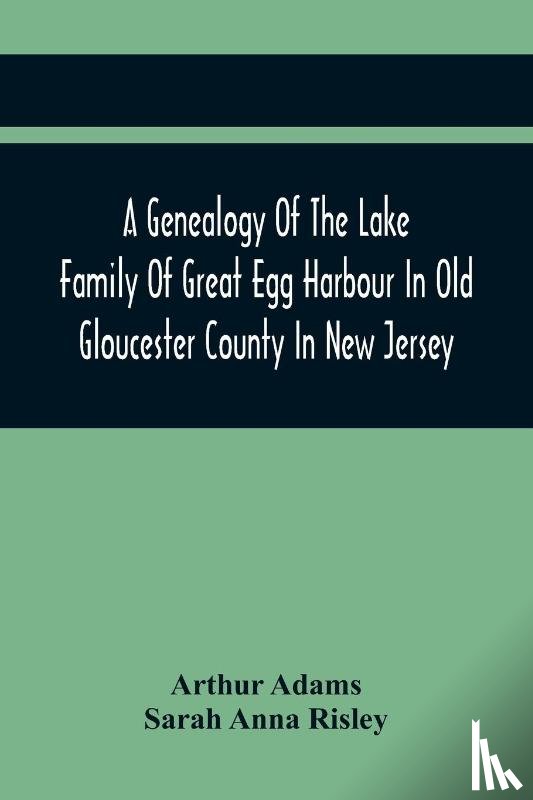Adams, Arthur, Anna Risley, Sarah - A Genealogy Of The Lake Family Of Great Egg Harbour In Old Gloucester County In New Jersey