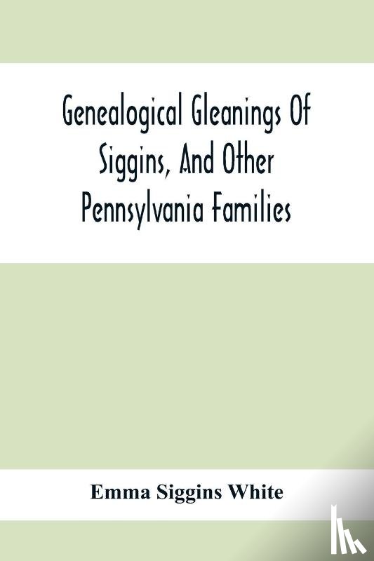 Siggins White, Emma - Genealogical Gleanings Of Siggins, And Other Pennsylvania Families; A Volume Of History, Biography And Colonial, Revolutionary, Civil And Other War Records Including Names Of Many Other Warren County Pioneers