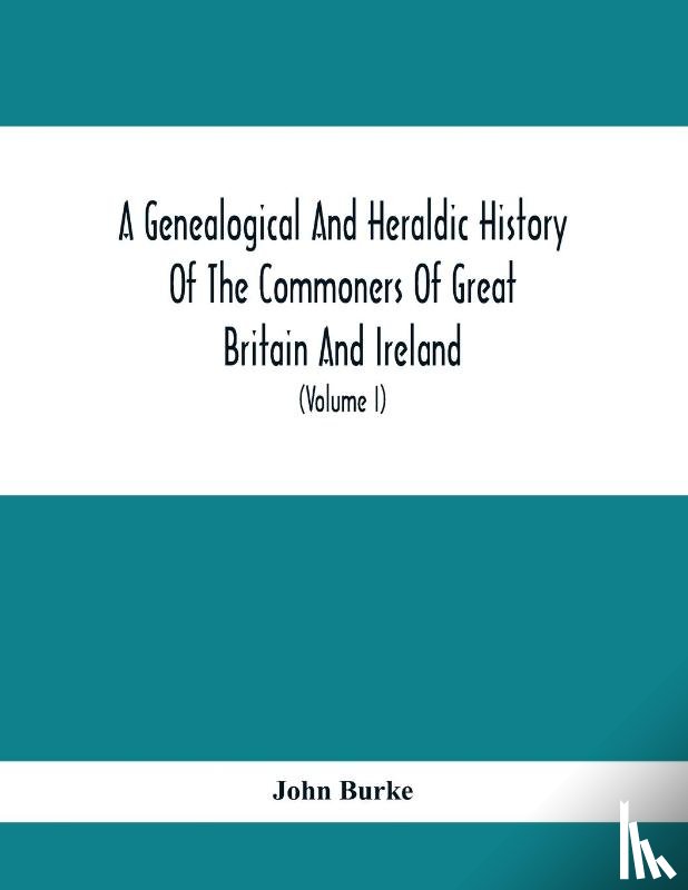 Burke, John - A Genealogical And Heraldic History Of The Commoners Of Great Britain And Ireland, Enjoying Territorial Possessions Or High Official Rank; But Univested With Heritable Honours (Volume I)
