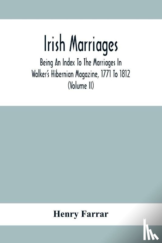 Farrar, Henry - Irish Marriages, Being An Index To The Marriages In Walker'S Hibernian Magazine, 1771 To 1812; With An Appendix, From The Notes Of Sir Arthur Vicars, F.S.A. Ulster King Of Arms, Of The Births, Marriages, And Deaths In The Anthologia Hibernica, 1793 