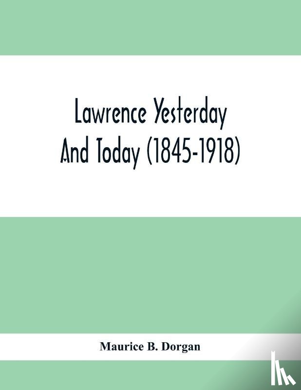 B Dorgan, Maurice - Lawrence Yesterday And Today (1845-1918) A Concise History Of Lawrence Massachusetts - Her Industries And Institutions; Municipal Statistics And A Variety Of Information Concerning The City
