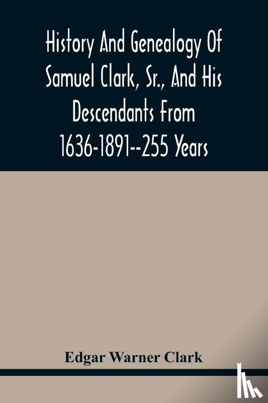 Warner Clark, Edgar - History And Genealogy Of Samuel Clark, Sr., And His Descendants From 1636-1891--255 Years
