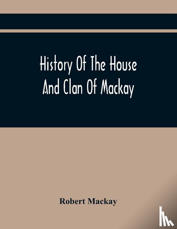 MacKay, Robert - History Of The House And Clan Of Mackay, Containing For Connection And Elucidation, Besides Accounts Of Many Other Scottish Families, A Variety Of Historical Notices, More Particularly Of Those Relating To The Northern Division Of Scotland During Th