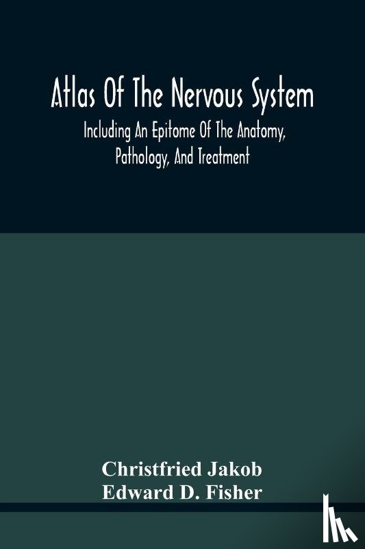 Jakob, Christfried, D Fisher, Edward - Atlas Of The Nervous System, Including An Epitome Of The Anatomy, Pathology, And Treatment