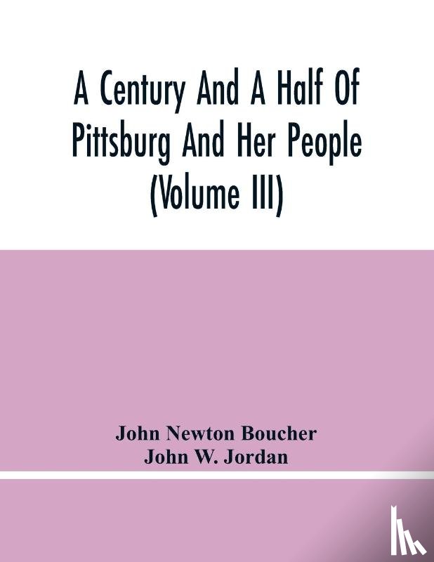 Newton Boucher, John, W Jordan, John - A Century And A Half Of Pittsburg And Her People (Volume Iii) Genealogical Memoirs Of The Leading Families Of Pittsburg And Vicinity, Compiled Under The Editorial Super.