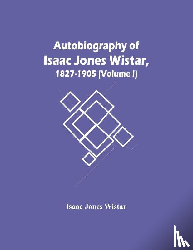 Jones Wistar, Isaac - Autobiography Of Isaac Jones Wistar, 1827-1905 (Volume I)