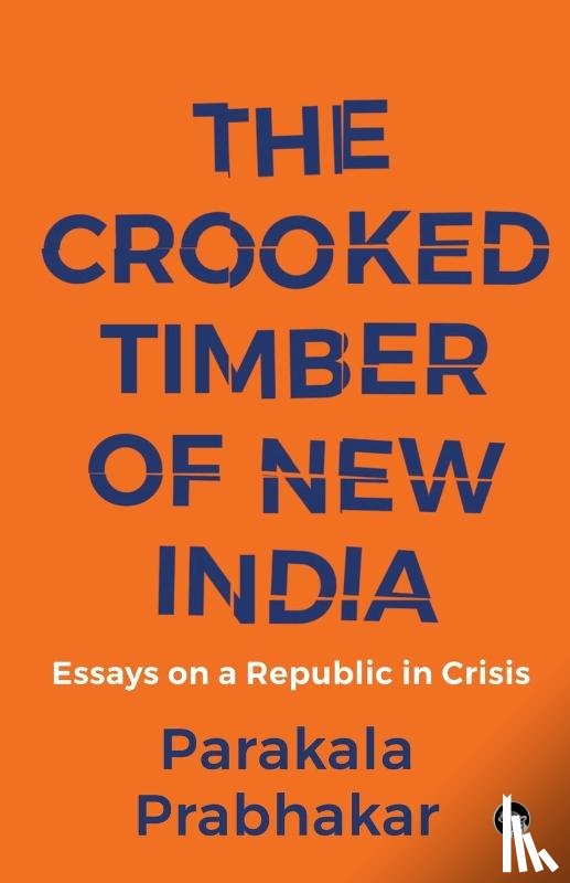 Prabhakar, Parakala - THE CROOKED TIMBER OF NEW INDIA ESSAYS ON A REPUBLIC IN CRISIS