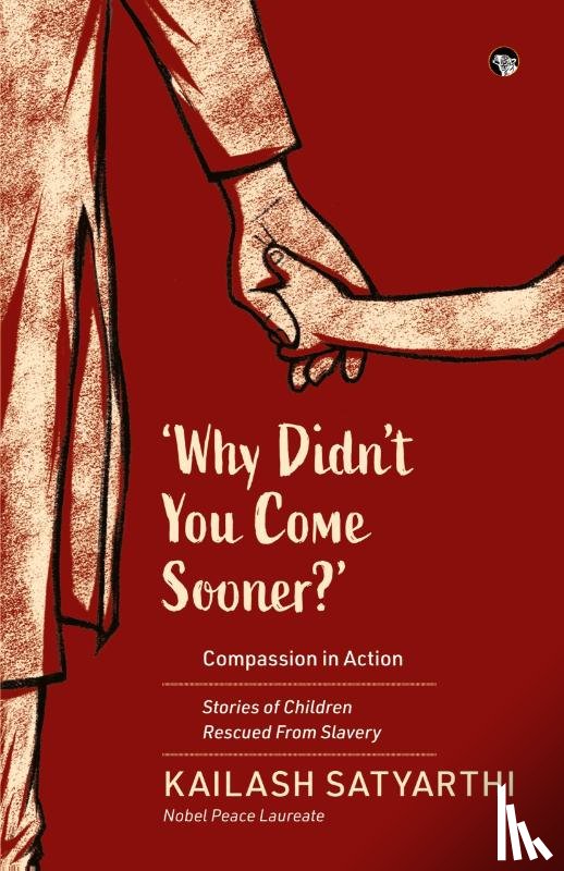 Satyarthi, Kailash - WHY DIDN'T YOU COME SOONER? COMPASSION IN ACTION