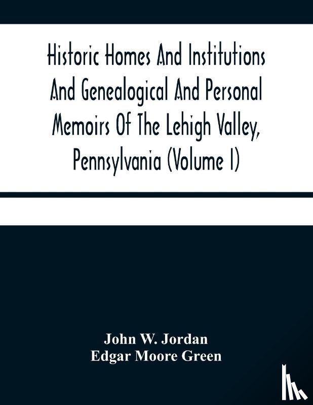 W Jordan, John, Moore Green, Edgar - Historic Homes And Institutions And Genealogical And Personal Memoirs Of The Lehigh Valley, Pennsylvania (Volume I)