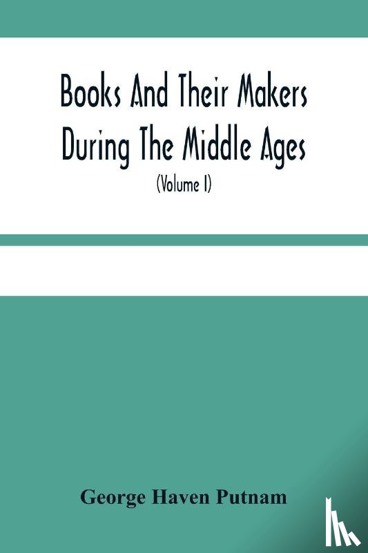 Haven Putnam, George - Books And Their Makers During The Middle Ages; A Study Of The Conditions Of The Production And Distribution Of Literature From The Fall Of The Roman Empire To The Close Of The Seventeenth Century (Volume I)
