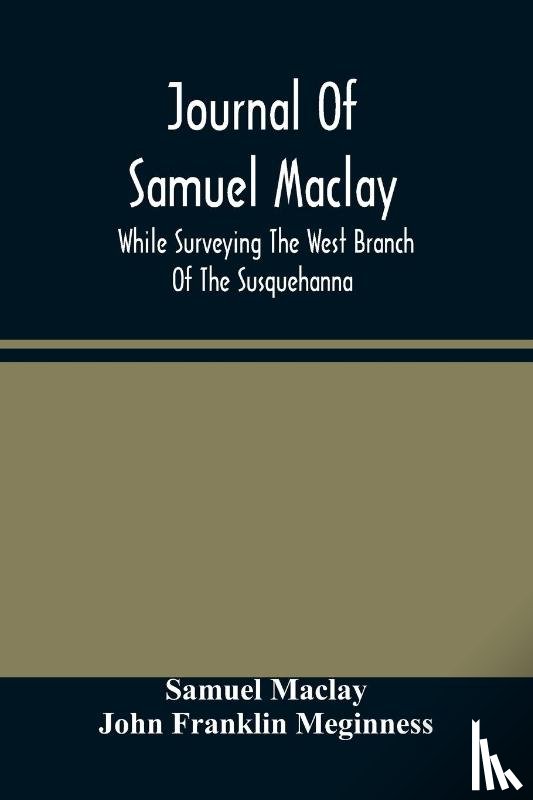 Maclay, Samuel, Franklin Meginness, John - Journal Of Samuel Maclay, While Surveying The West Branch Of The Susquehanna, The Sinnemahoning And The Allegheny Rivers, In 1790